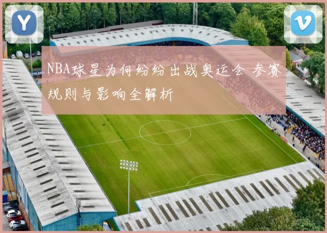 NBA球星为何纷纷出战奥运会 参赛规则与影响全解析