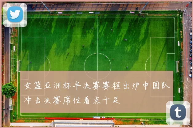 女篮亚洲杯半决赛赛程出炉中国队冲击决赛席位看点十足