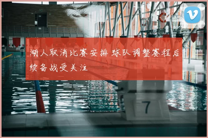 湖人取消比赛安排 球队调整赛程后续备战受关注