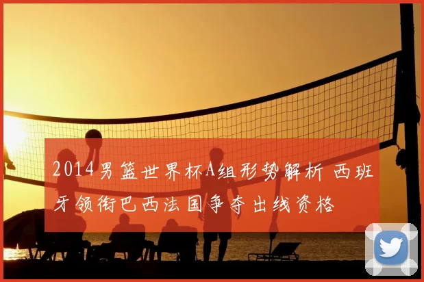 2014男篮世界杯A组形势解析 西班牙领衔巴西法国争夺出线资格