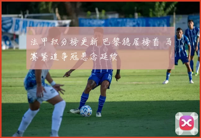 法甲积分榜更新 巴黎稳居榜首 马赛紧追争冠悬念延续