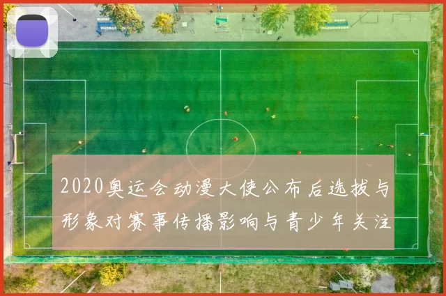 2020奥运会动漫大使公布后选拔与形象对赛事传播影响与青少年关注度