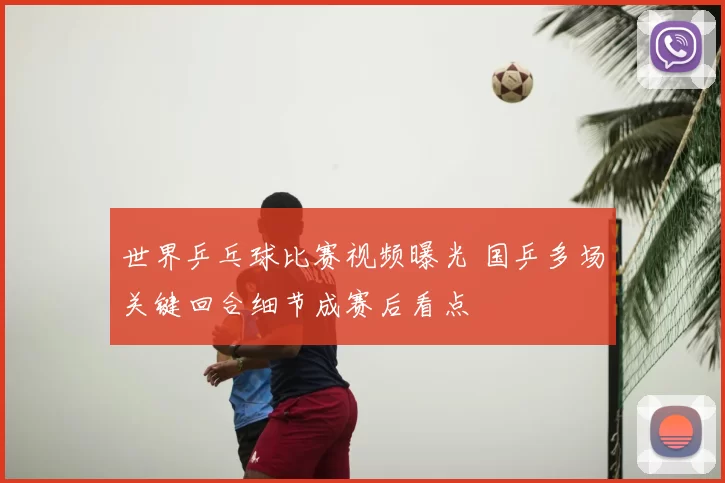 世界乒乓球比赛视频曝光 国乒多场关键回合细节成赛后看点