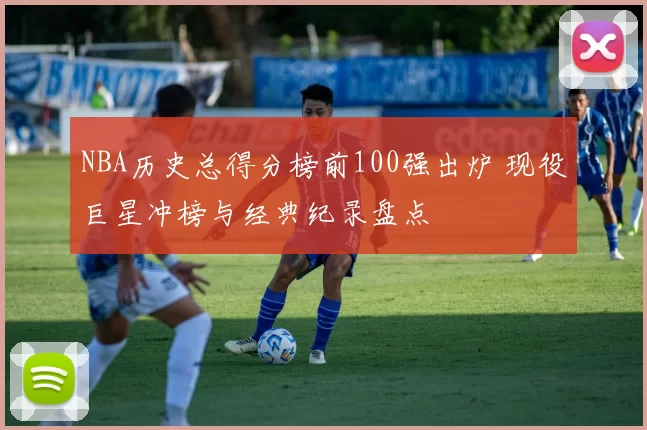 NBA历史总得分榜前100强出炉 现役巨星冲榜与经典纪录盘点