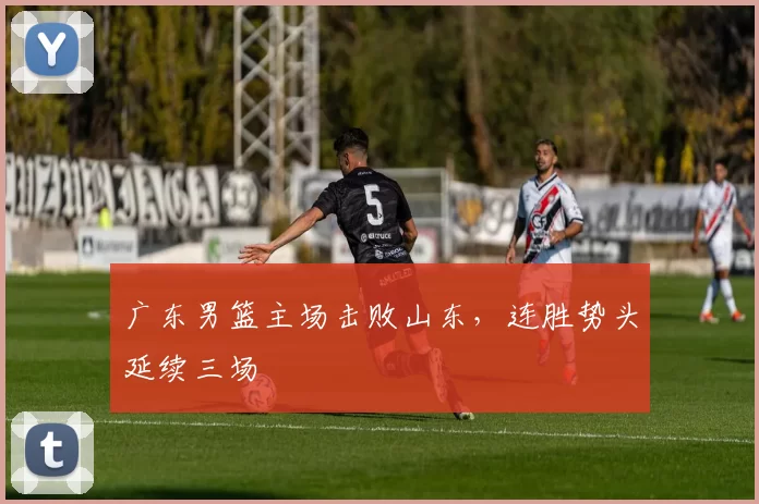 广东男篮主场击败山东,连胜势头延续三场