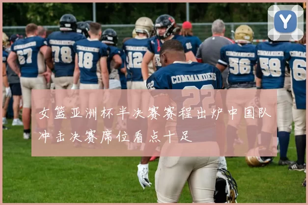 女篮亚洲杯半决赛赛程出炉中国队冲击决赛席位看点十足