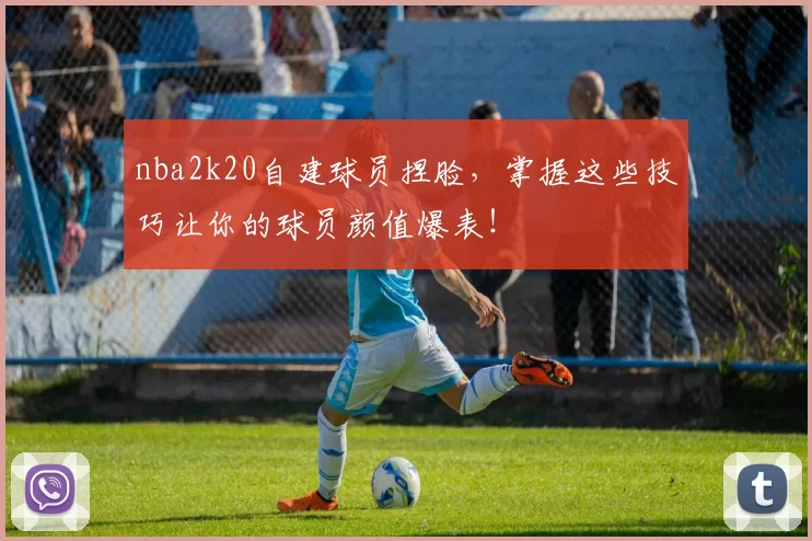 nba2k20自建球员捏脸,掌握这些技巧让你的球员颜值爆表!