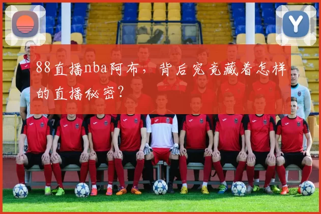 88直播nba阿布，背后究竟藏着怎样的直播秘密？