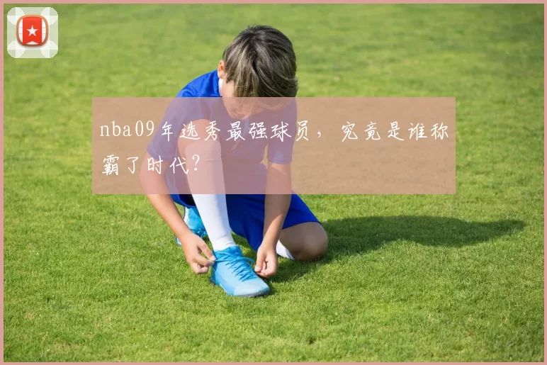 nba09年选秀最强球员，究竟是谁称霸了时代？