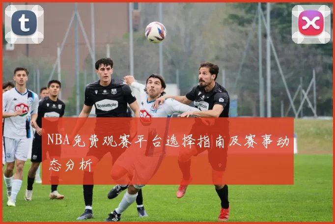 NBA免费观赛平台选择指南及赛事动态分析