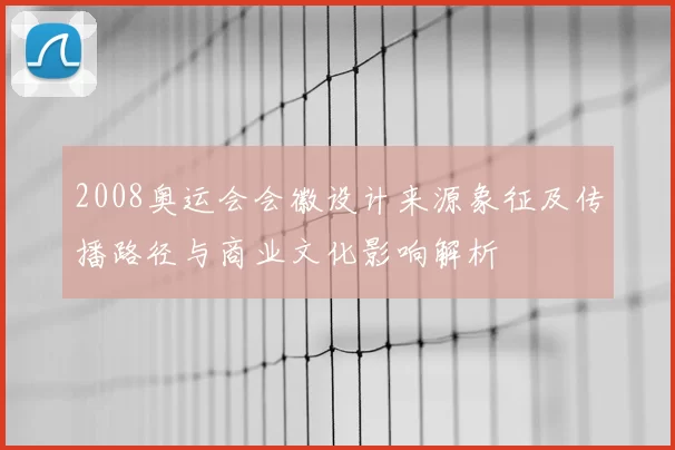 2008奥运会会徽设计来源象征及传播路径与商业文化影响解析