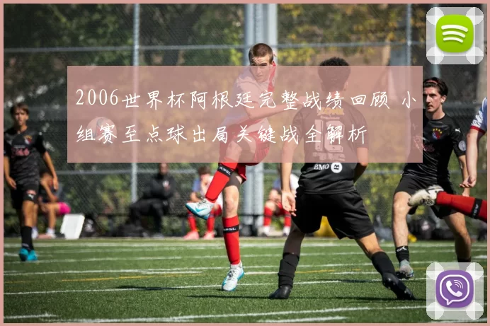 2006世界杯阿根廷完整战绩回顾 小组赛至点球出局关键战全解析