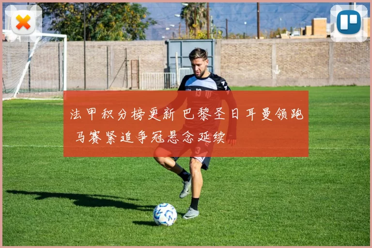 法甲积分榜更新 巴黎圣日耳曼领跑 马赛紧追争冠悬念延续