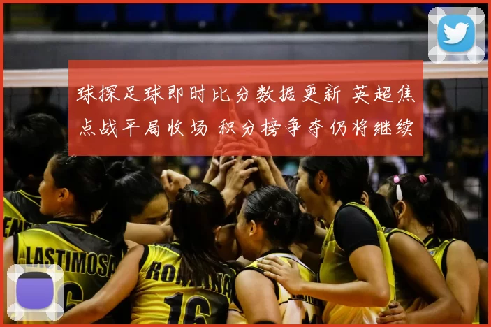 球探足球即时比分数据更新 英超焦点战平局收场 积分榜争夺仍将继续