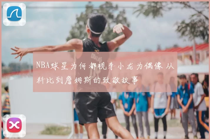 NBA球星为何都视李小龙为偶像 从科比到詹姆斯的致敬故事