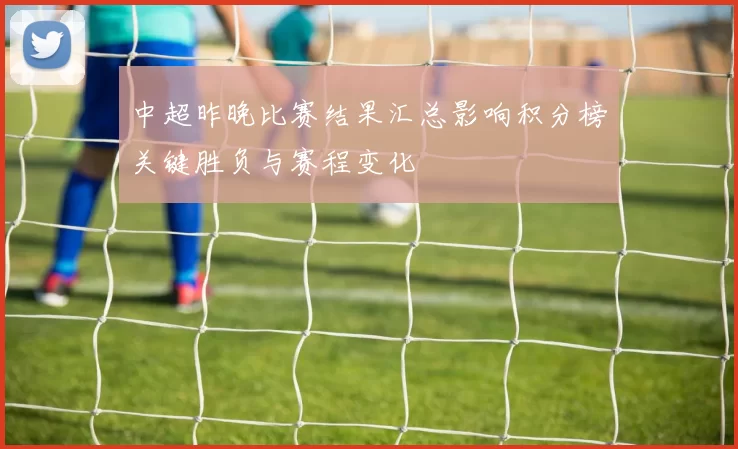 中超昨晚比赛结果汇总影响积分榜关键胜负与赛程变化