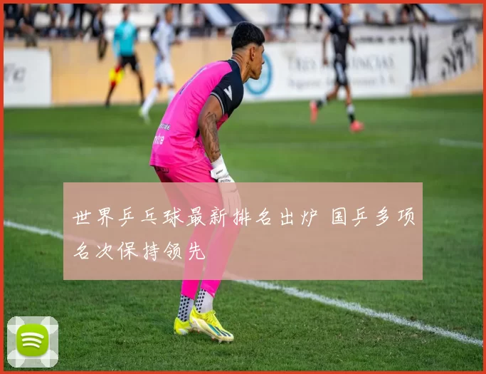 世界乒乓球最新排名出炉 国乒多项名次保持领先