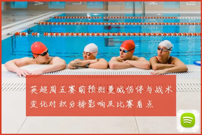 英超周五赛前预测曼城伤停与战术变化对积分榜影响及比赛看点