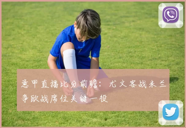 意甲直播比分前瞻:尤文客战米兰争欧战席位关键一役