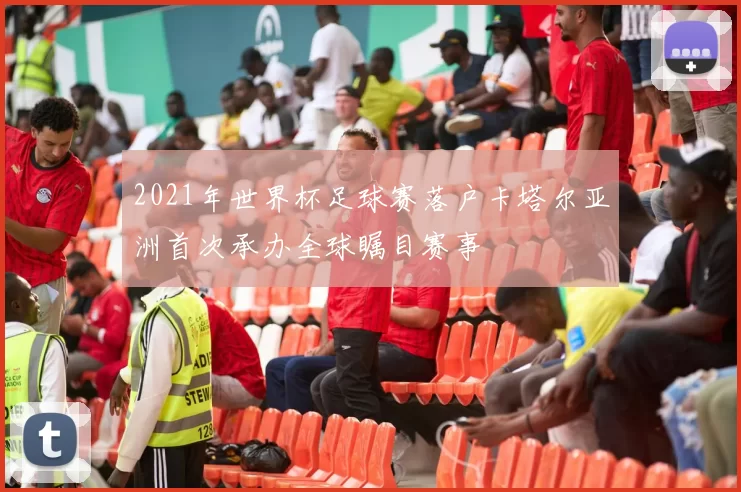 2021年世界杯足球赛落户卡塔尔亚洲首次承办全球瞩目赛事