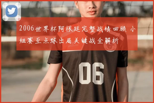 2006世界杯阿根廷完整战绩回顾 小组赛至点球出局关键战全解析