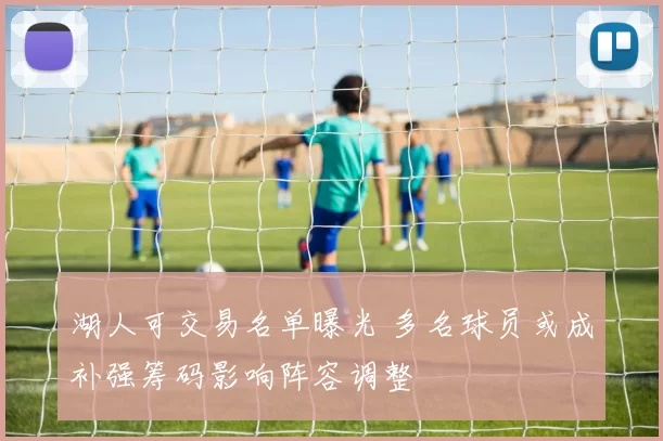 湖人可交易名单曝光 多名球员或成补强筹码影响阵容调整