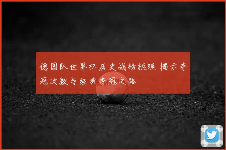 德国队世界杯历史战绩梳理 揭示夺冠次数与经典夺冠之路