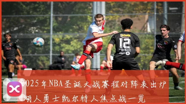 2025年NBA圣诞大战赛程对阵表出炉 湖人勇士凯尔特人焦点战一览