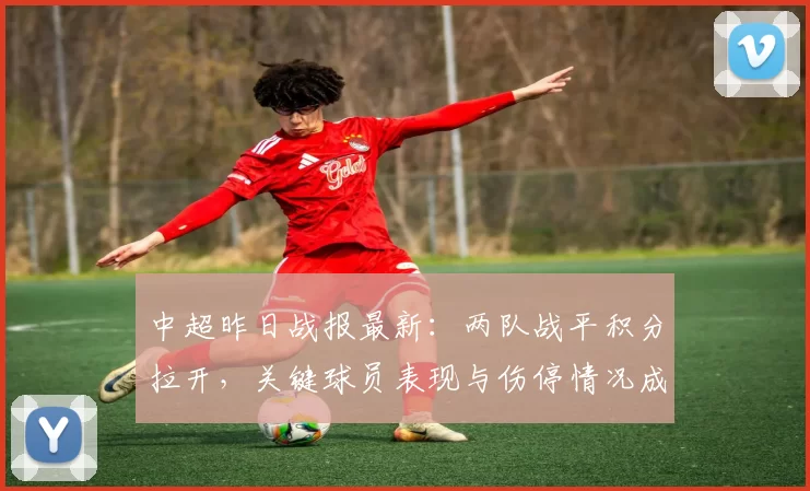 中超昨日战报最新：两队战平积分拉开，关键球员表现与伤停情况成赛后关注