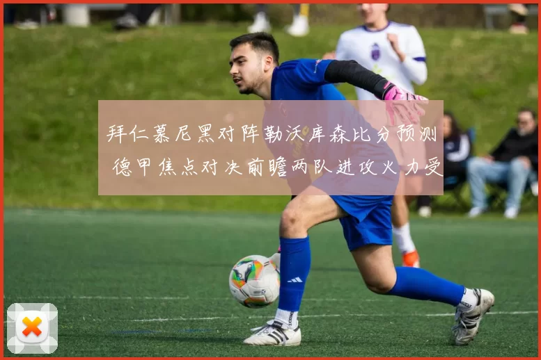 拜仁慕尼黑对阵勒沃库森比分预测 德甲焦点对决前瞻两队进攻火力受关注