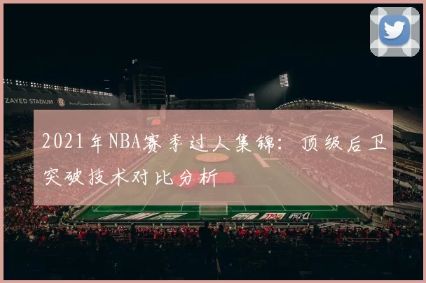 2021年NBA赛季过人集锦:顶级后卫突破技术对比分析