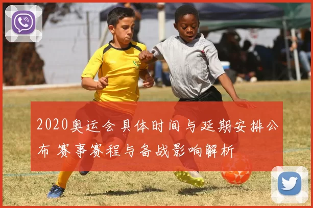 2020奥运会具体时间与延期安排公布 赛事赛程与备战影响解析