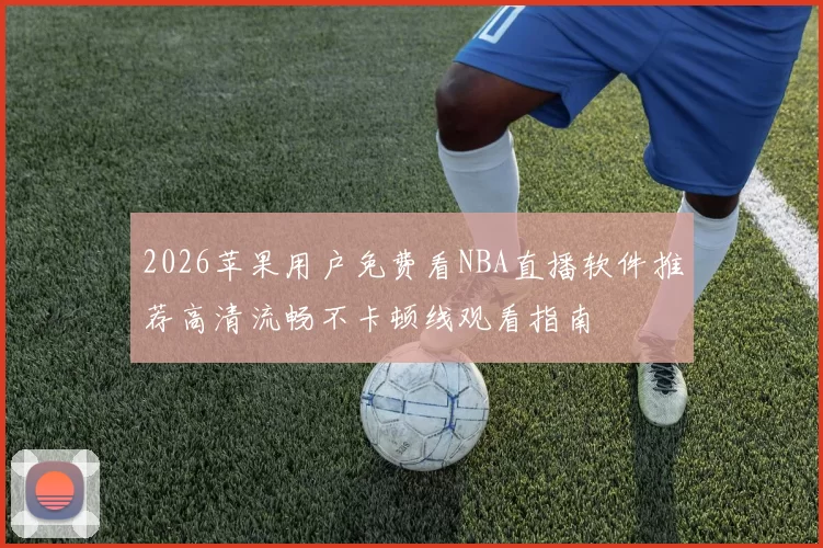 2026苹果用户免费看NBA直播软件推荐高清流畅不卡顿线观看指南
