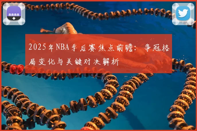 2025年NBA季后赛焦点前瞻:争冠格局变化与关键对决解析