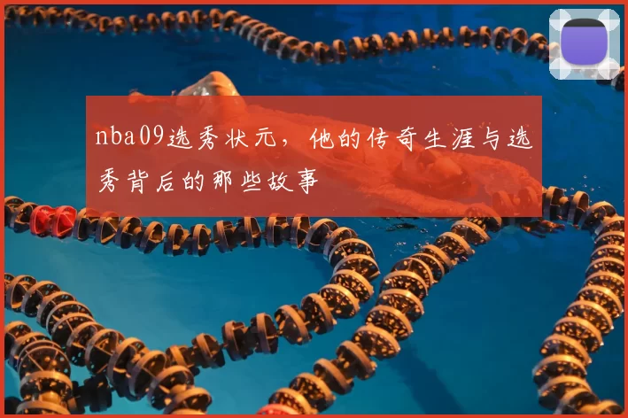nba09选秀状元，他的传奇生涯与选秀背后的那些故事