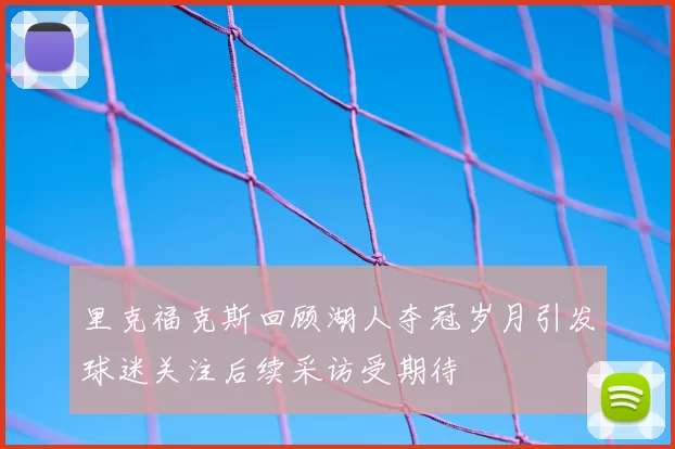 里克福克斯回顾湖人夺冠岁月引发球迷关注后续采访受期待