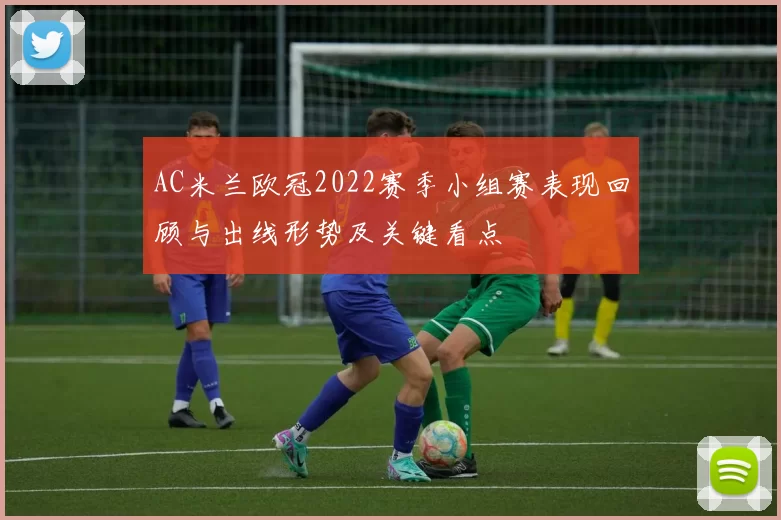AC米兰欧冠2022赛季小组赛表现回顾与出线形势及关键看点