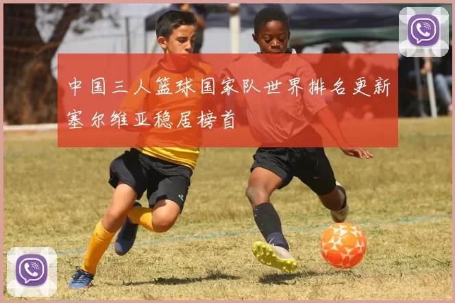 中国三人篮球国家队世界排名更新塞尔维亚稳居榜首