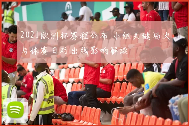 2021欧洲杯赛程公布 小组关键场次与休赛日对出线影响解读