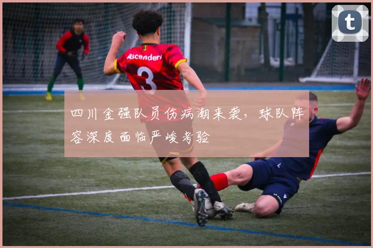 四川金强队员伤病潮来袭,球队阵容深度面临严峻考验