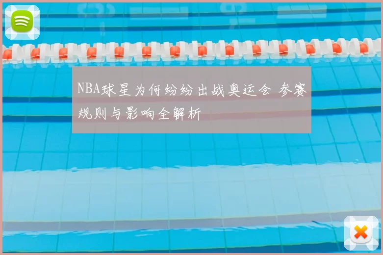 NBA球星为何纷纷出战奥运会 参赛规则与影响全解析