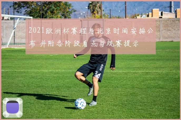 2021欧洲杯赛程与北京时间安排公布 并附各阶段看点与观赛提示