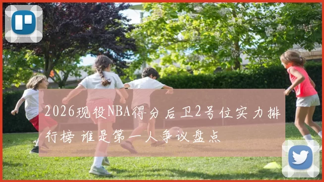 2026现役NBA得分后卫2号位实力排行榜 谁是第一人争议盘点