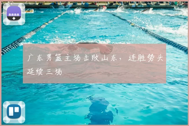 广东男篮主场击败山东,连胜势头延续三场