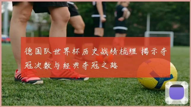 德国队世界杯历史战绩梳理 揭示夺冠次数与经典夺冠之路