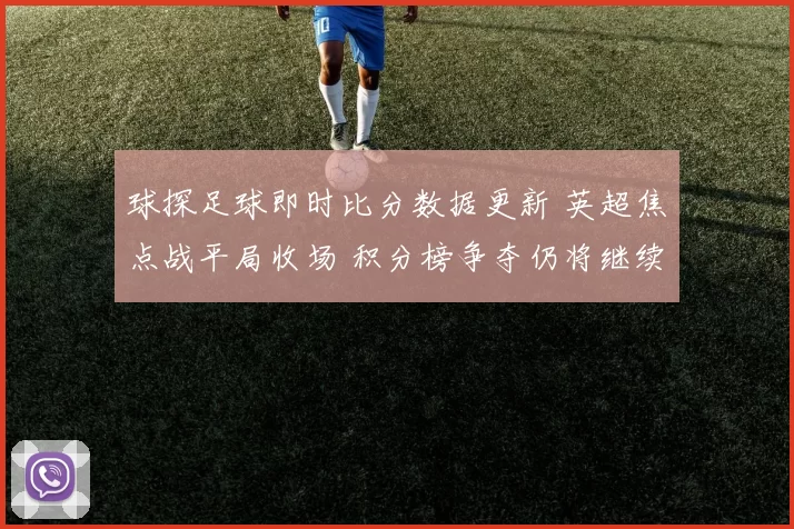 球探足球即时比分数据更新 英超焦点战平局收场 积分榜争夺仍将继续