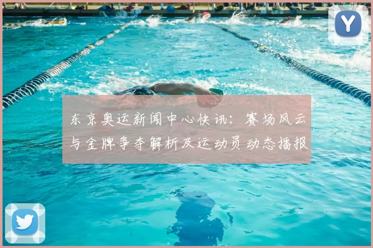 东京奥运新闻中心快讯:赛场风云与金牌争夺解析及运动员动态播报