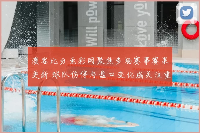 澳客比分竞彩网聚焦多场赛事赛果更新 球队伤停与盘口变化成关注重点