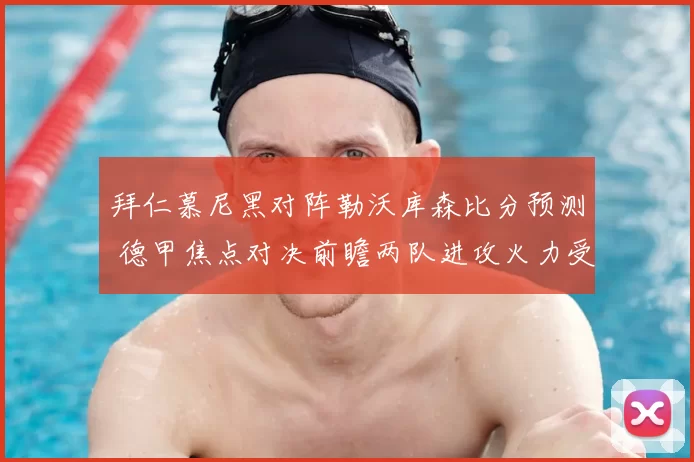 拜仁慕尼黑对阵勒沃库森比分预测 德甲焦点对决前瞻两队进攻火力受关注