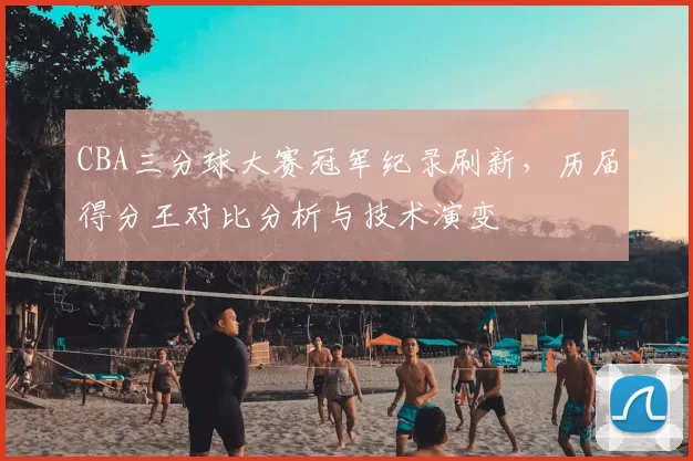 CBA三分球大赛冠军纪录刷新，历届得分王对比分析与技术演变